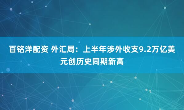 百铭洋配资 外汇局：上半年涉外收支9.2万亿美元创历史同期新高